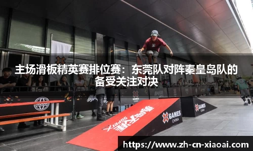 主场滑板精英赛排位赛：东莞队对阵秦皇岛队的备受关注对决